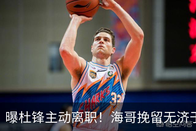 曝杜锋主动离职！海哥挽留无济于事 广东下赛季用外教 一人是大热门