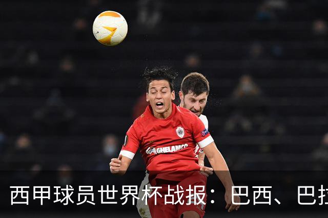 西甲球员世界杯战报：巴西、巴拉圭、摩洛哥惊险晋级
